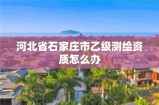 河北省石家莊市乙級(jí)測(cè)繪資質(zhì)怎么辦