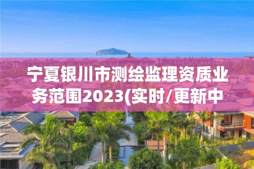 寧夏銀川市測繪監(jiān)理資質(zhì)業(yè)務(wù)范圍2023(實時/更新中)