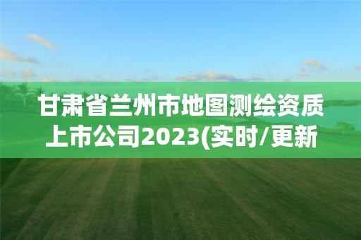 甘肅省蘭州市地圖測繪資質上市公司2023(實時/更新中)