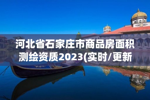 河北省石家莊市商品房面積測繪資質(zhì)2023(實時/更新中)