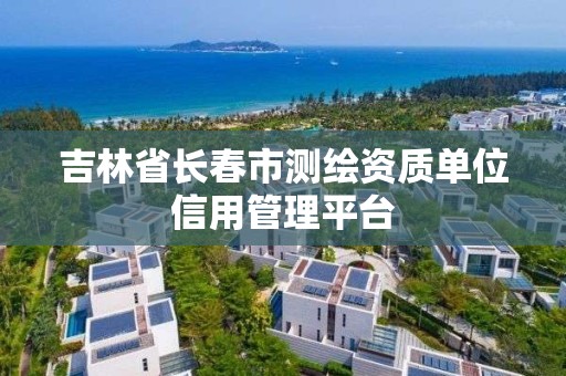 吉林省長春市測繪資質單位信用管理平臺