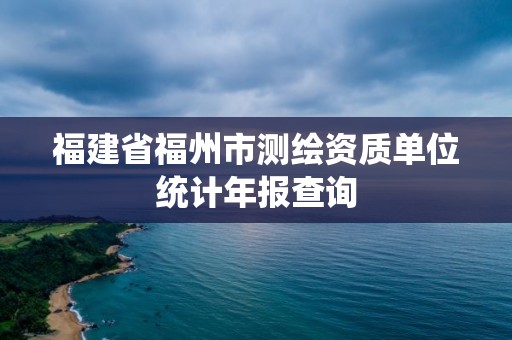 福建省福州市測(cè)繪資質(zhì)單位統(tǒng)計(jì)年報(bào)查詢