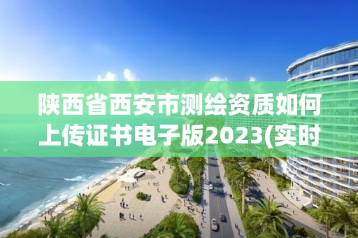 陜西省西安市測繪資質(zhì)如何上傳證書電子版2023(實(shí)時(shí)/更新中)