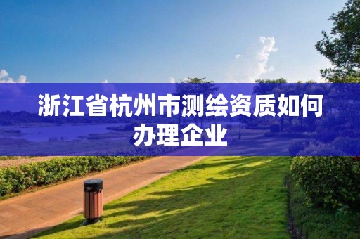 浙江省杭州市測繪資質(zhì)如何辦理企業(yè)