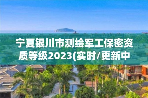 寧夏銀川市測繪軍工保密資質等級2023(實時/更新中)