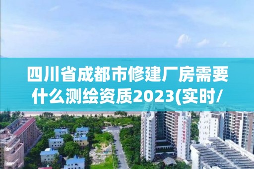 四川省成都市修建廠房需要什么測繪資質(zhì)2023(實(shí)時(shí)/更新中)