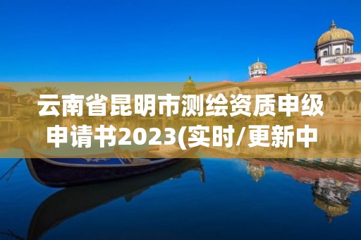 云南省昆明市測繪資質申級申請書2023(實時/更新中)