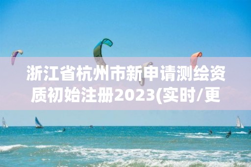 浙江省杭州市新申請測繪資質初始注冊2023(實時/更新中)