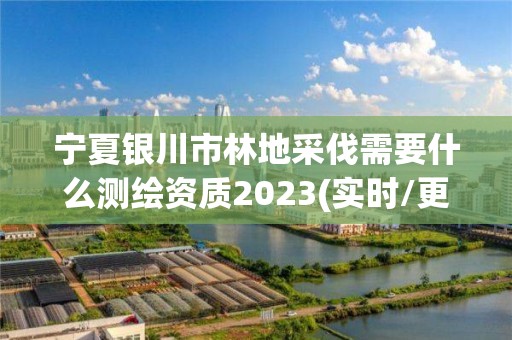 寧夏銀川市林地采伐需要什么測繪資質(zhì)2023(實時/更新中)