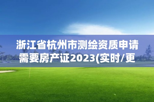 浙江省杭州市測繪資質申請需要房產證2023(實時/更新中)