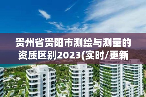 貴州省貴陽市測繪與測量的資質區別2023(實時/更新中)