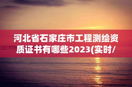 河北省石家莊市工程測繪資質證書有哪些2023(實時/更新中)