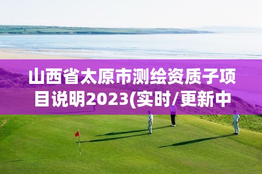 山西省太原市測繪資質子項目說明2023(實時/更新中)