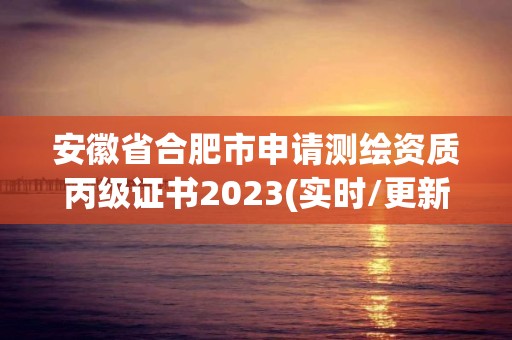 安徽省合肥市申請測繪資質丙級證書2023(實時/更新中)