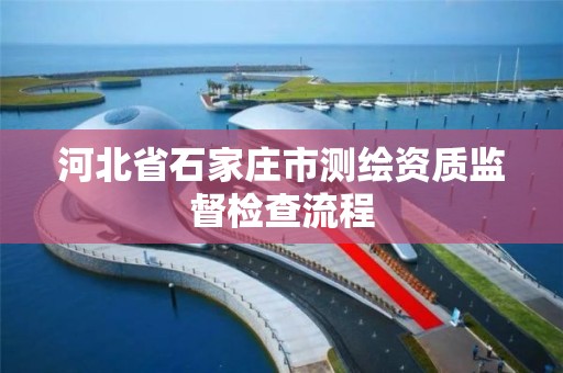 河北省石家莊市測繪資質監督檢查流程