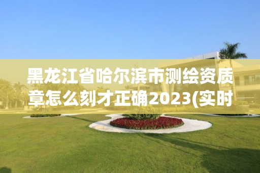 黑龍江省哈爾濱市測繪資質章怎么刻才正確2023(實時/更新中)