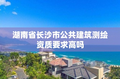 湖南省長沙市公共建筑測繪資質要求高嗎