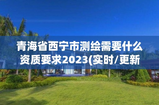 青海省西寧市測繪需要什么資質要求2023(實時/更新中)