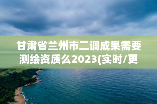 甘肅省蘭州市二調成果需要測繪資質么2023(實時/更新中)