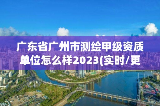 廣東省廣州市測繪甲級資質單位怎么樣2023(實時/更新中)