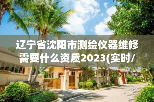 遼寧省沈陽市測繪儀器維修需要什么資質2023(實時/更新中)