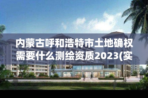 內蒙古呼和浩特市土地確權需要什么測繪資質2023(實時/更新中)