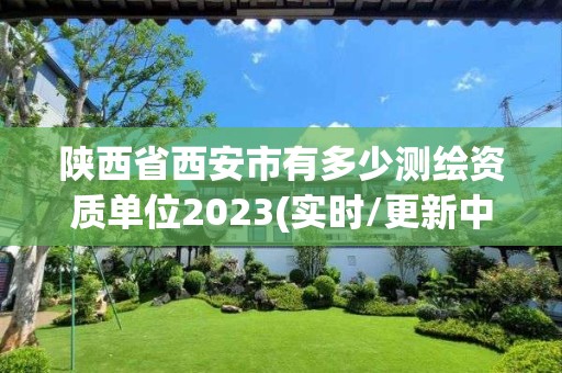 陜西省西安市有多少測繪資質(zhì)單位2023(實時/更新中)