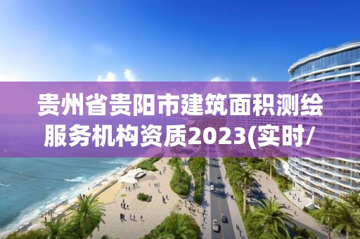 貴州省貴陽市建筑面積測繪服務機構資質2023(實時/更新中)