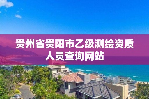 貴州省貴陽市乙級測繪資質人員查詢網站