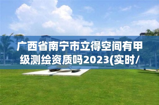 廣西省南寧市立得空間有甲級測繪資質嗎2023(實時/更新中)