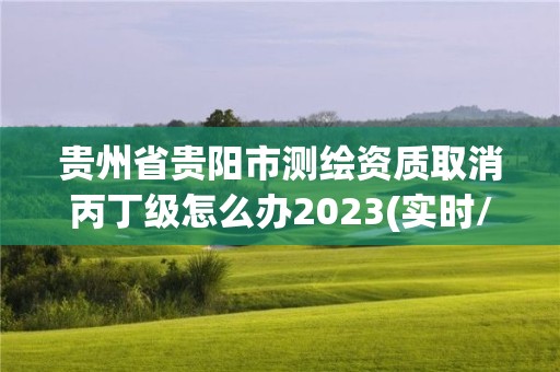 貴州省貴陽市測繪資質取消丙丁級怎么辦2023(實時/更新中)