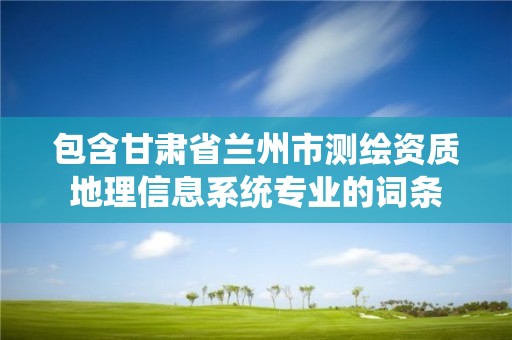 包含甘肅省蘭州市測繪資質地理信息系統專業的詞條