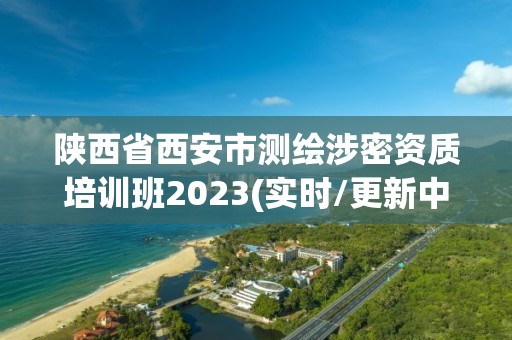 陜西省西安市測繪涉密資質培訓班2023(實時/更新中)