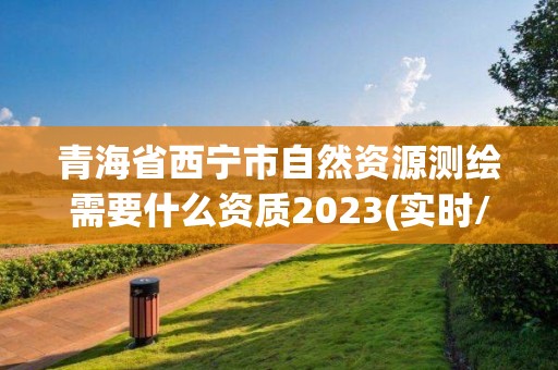 青海省西寧市自然資源測繪需要什么資質2023(實時/更新中)