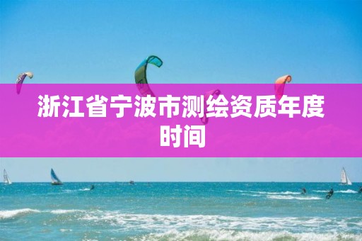 浙江省寧波市測繪資質年度時間