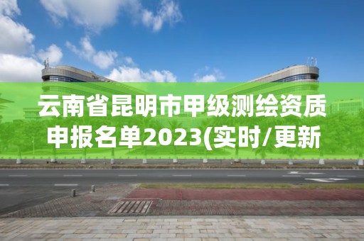 云南省昆明市甲級(jí)測(cè)繪資質(zhì)申報(bào)名單2023(實(shí)時(shí)/更新中)