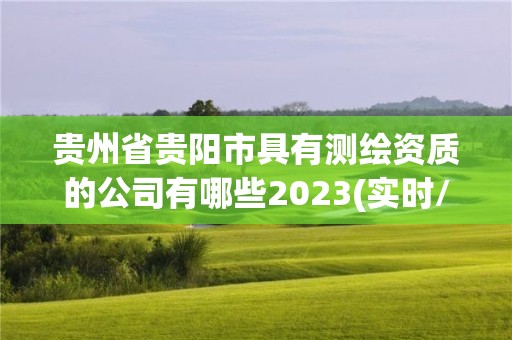 貴州省貴陽市具有測繪資質(zhì)的公司有哪些2023(實(shí)時(shí)/更新中)