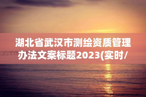 湖北省武漢市測繪資質管理辦法文案標題2023(實時/更新中)