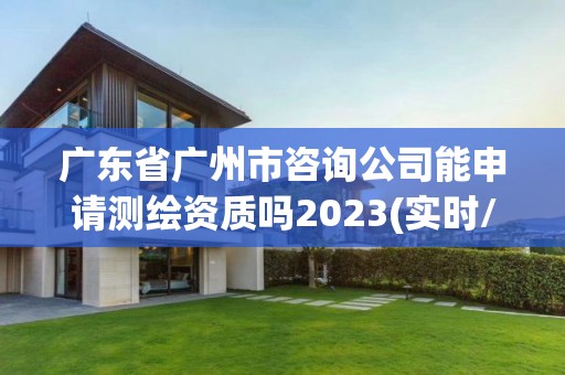 廣東省廣州市咨詢公司能申請測繪資質嗎2023(實時/更新中)