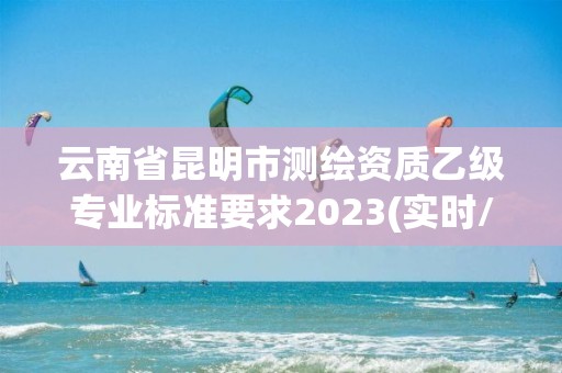 云南省昆明市測繪資質乙級專業標準要求2023(實時/更新中)