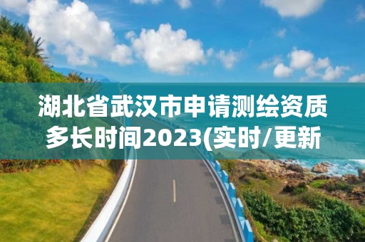 湖北省武漢市申請測繪資質多長時間2023(實時/更新中)