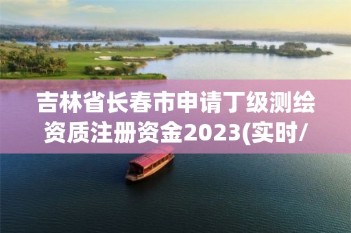 吉林省長春市申請丁級測繪資質注冊資金2023(實時/更新中)