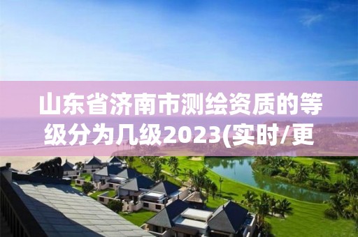 山東省濟南市測繪資質的等級分為幾級2023(實時/更新中)