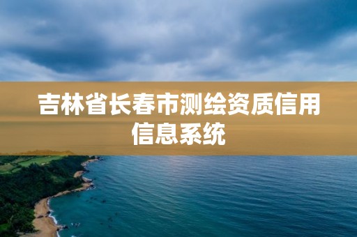 吉林省長春市測繪資質信用信息系統