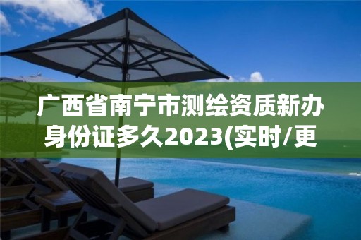 廣西省南寧市測繪資質新辦身份證多久2023(實時/更新中)