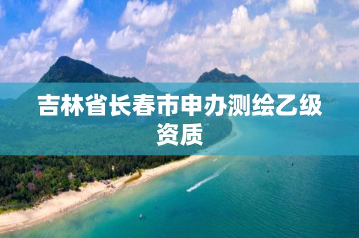 吉林省長(zhǎng)春市申辦測(cè)繪乙級(jí)資質(zhì)