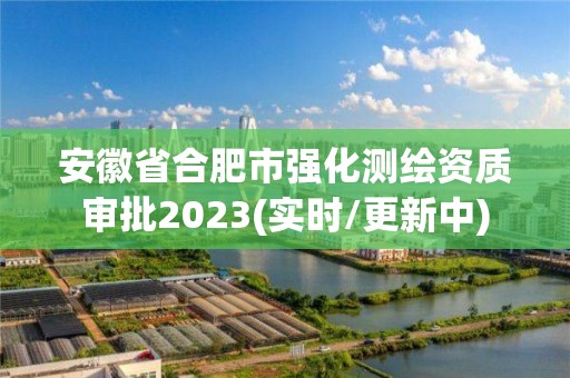 安徽省合肥市強化測繪資質審批2023(實時/更新中)