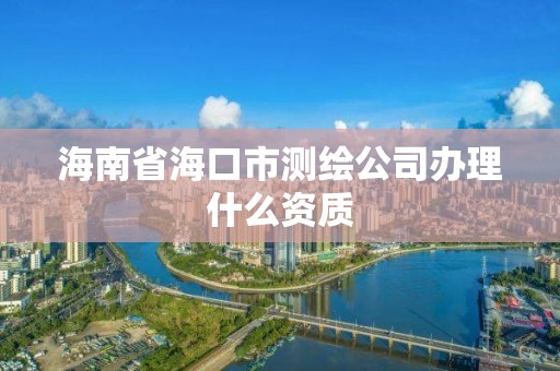 海南省海口市測繪公司辦理什么資質(zhì)