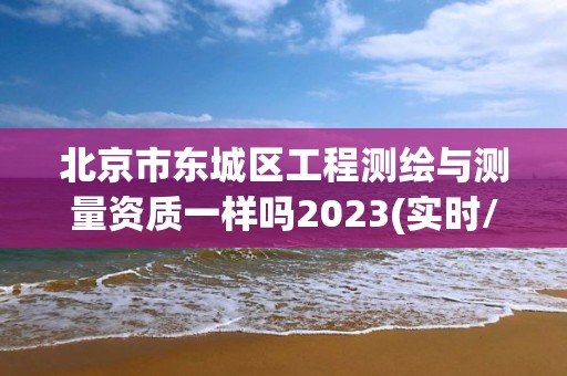 北京市東城區(qū)工程測繪與測量資質一樣嗎2023(實時/更新中)