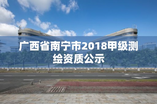 廣西省南寧市2018甲級測繪資質(zhì)公示